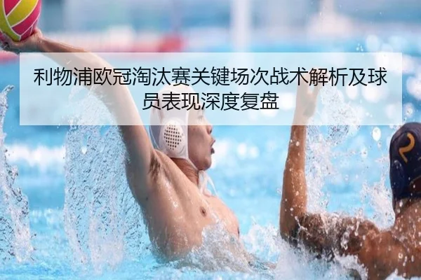 利物浦欧冠淘汰赛关键场次战术解析及球员表现深度复盘